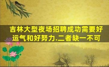 吉林大型夜场招聘成功需要好运气和好努力.二者缺一不可